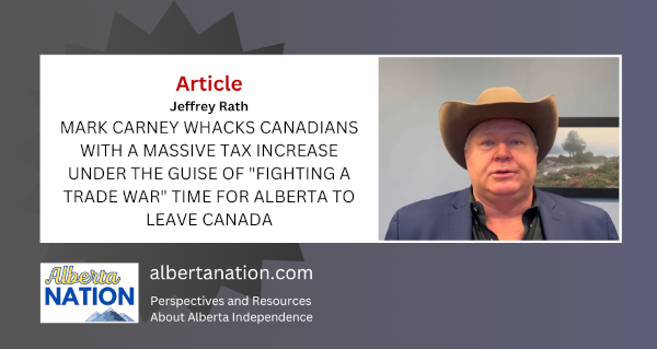Article | By Jeffrey Rath | MARK CARNEY WHACKS CANADIANS WITH A MASSIVE TAX INCREASE UNDER THE GUISE OF "FIGHTING A TRADE WAR" TIME FOR ALBERTA TO LEAVE CANADA